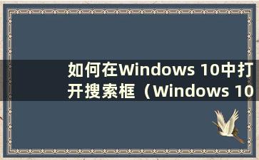 如何在Windows 10中打开搜索框（Windows 10中在哪里打开搜索框）